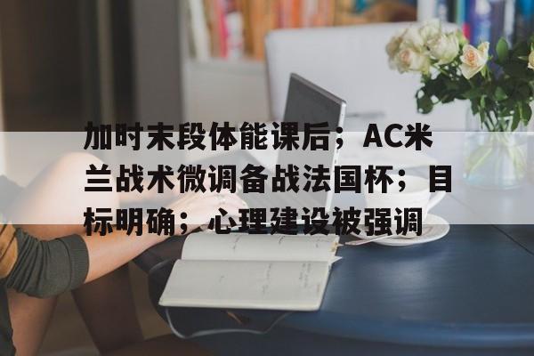 爱游戏中国-包含加时末段体能课后;AC米兰战术微调备战法国杯;目标明确;心理建设被强调的词条