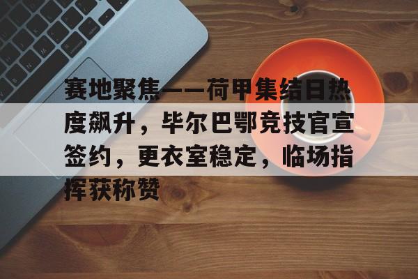 爱游戏官方入口-包含赛地聚焦——荷甲集结日热度飙升,毕尔巴鄂竞技官宣签约,更衣室稳定,临场指挥获称赞的词条