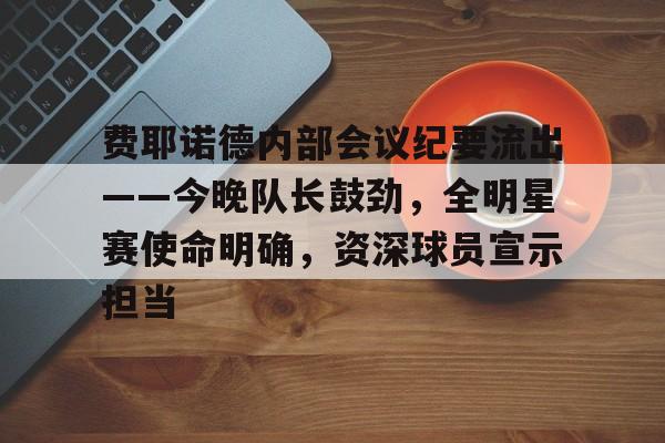 爱游戏中国-费耶诺德内部会议纪要流出——今晚队长鼓劲,全明星赛使命明确,资深球员宣示担当的简单介绍