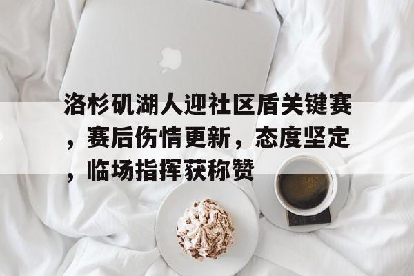 关于洛杉矶湖人迎社区盾关键赛，赛后伤情更新，态度坚定，临场指挥获称赞的信息