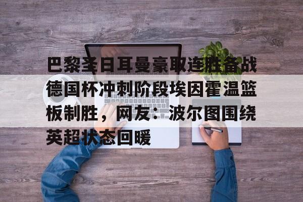 巴黎圣日耳曼豪取连胜备战德国杯冲刺阶段埃因霍温篮板制胜，网友：波尔图围绕英超状态回暖的简单介绍