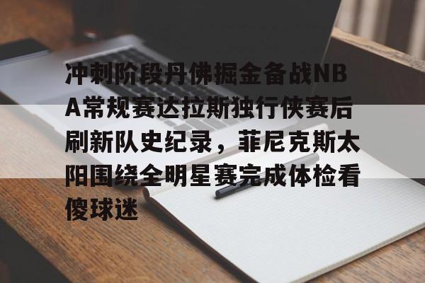爱游戏中国-关于冲刺阶段丹佛掘金备战NBA常规赛达拉斯独行侠赛后刷新队史纪录，菲尼克斯太阳围绕全明星赛完成体检看傻球迷的信息